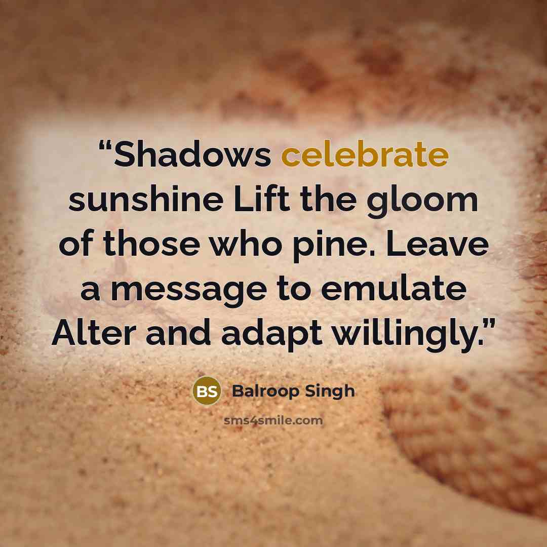 “Shadows celebrate sunshine Lift the gloom of those who pine. Leave a message to emulate Alter and adapt willingly.” quote by Balroop Singh