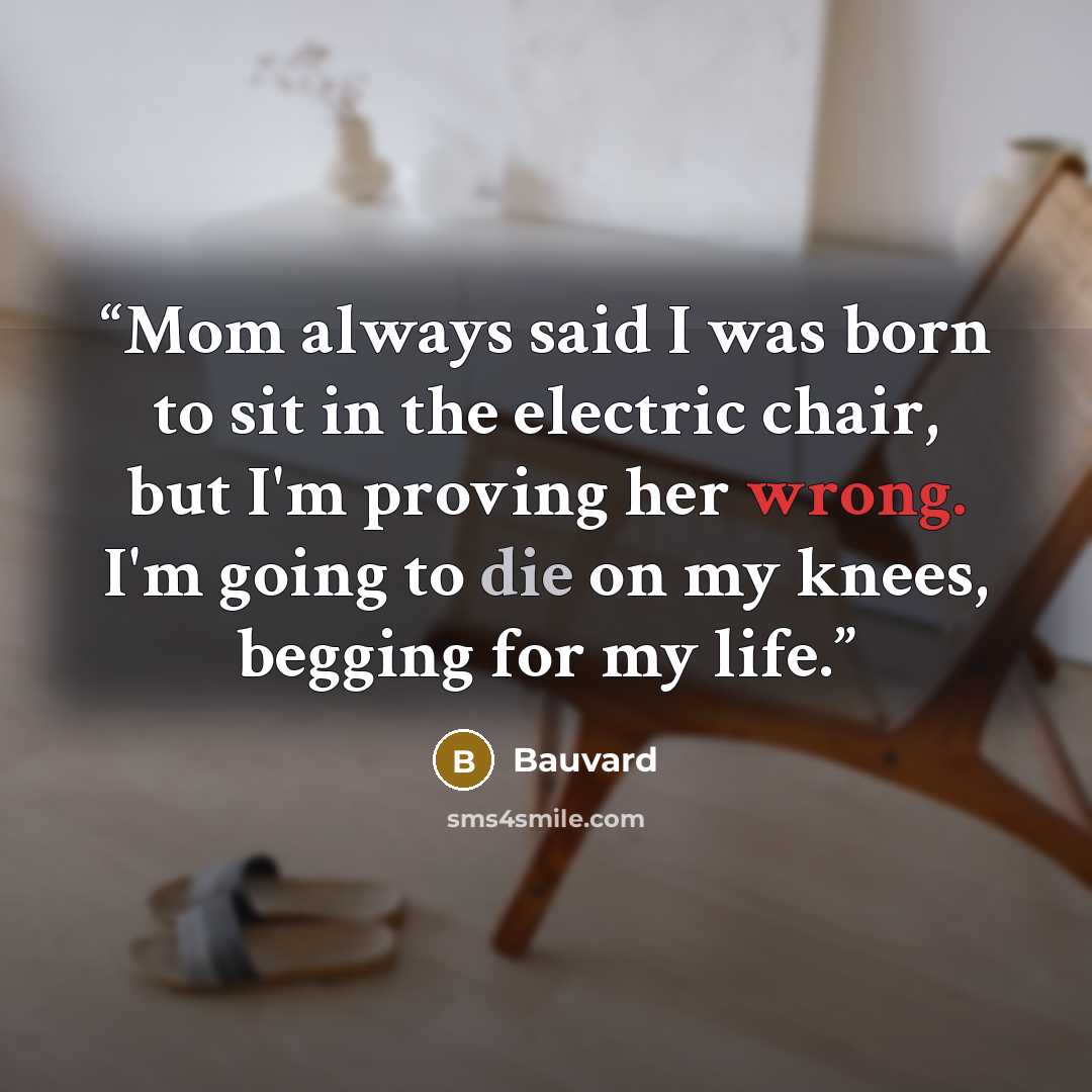 “Mom always said I was born to sit in the electric chair, but I'm proving her wrong. I'm going to die on my knees, begging for my life.” quote by Bauvard
