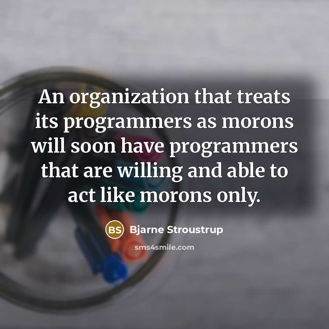 “An organization that treats its programmers as morons will soon have programmers that are willing and able to act like morons only.” quote by Bjarne Stroustrup