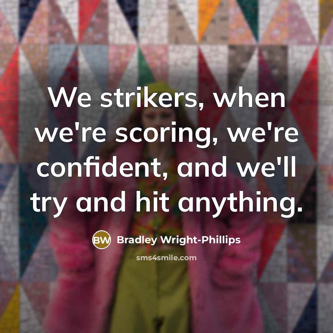 “We strikers, when we're scoring, we're confident, and we'll try and hit anything.” quote by Bradley Wright-Phillips