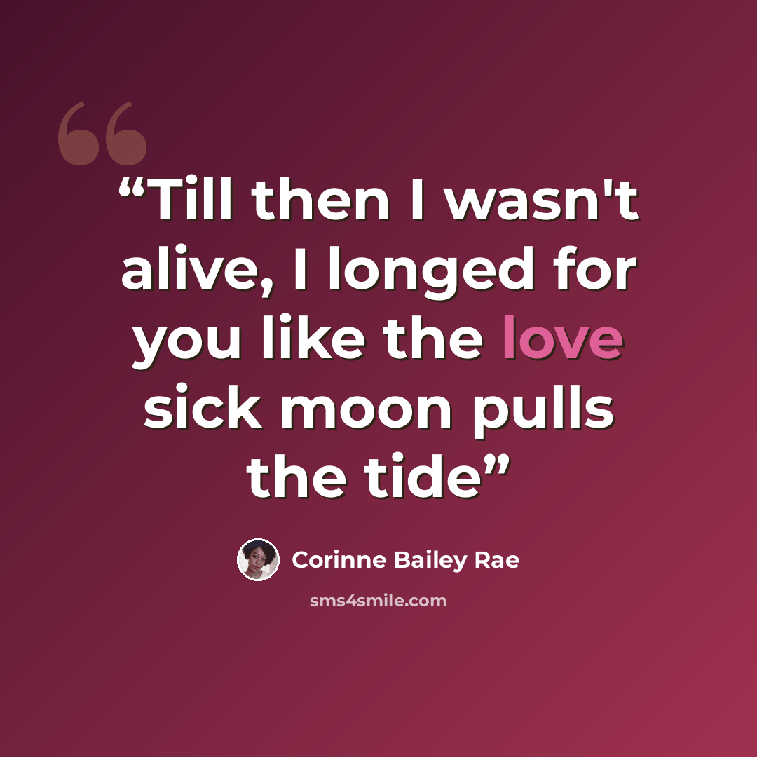 “Till then I wasn't alive, I longed for you like the love sick moon pulls the tide” quote by Corinne Bailey Rae