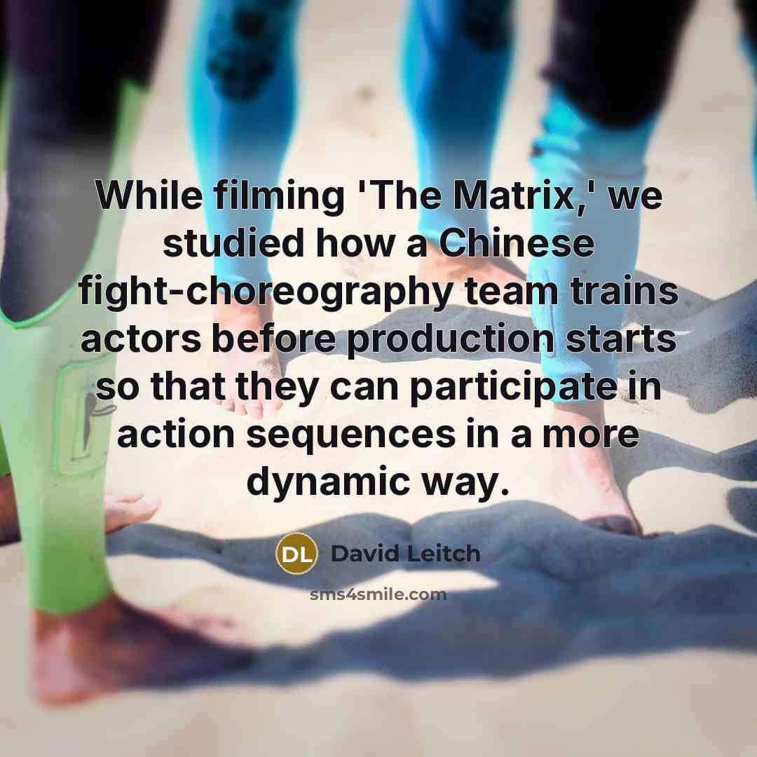“While filming 'The Matrix,' we studied how a Chinese fight-choreography team trains actors before production starts so that they can participate in action sequences in a more dynamic way.” quote by David Leitch