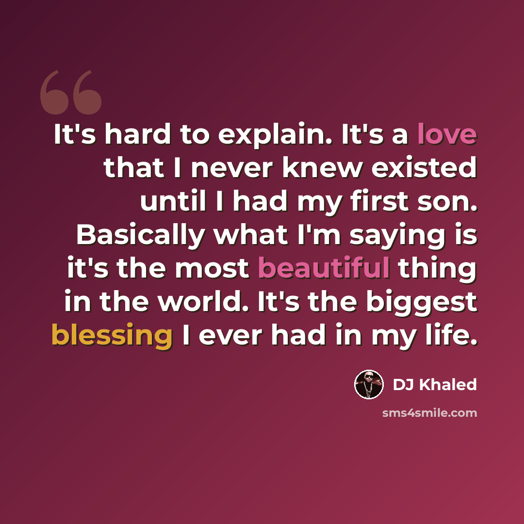 “It's hard to explain. It's a love that I never knew existed until I had my first son. Basically what I'm saying is it's the most beautiful thing in the world. It's the biggest blessing I ever had in my life.” quote by DJ Khaled