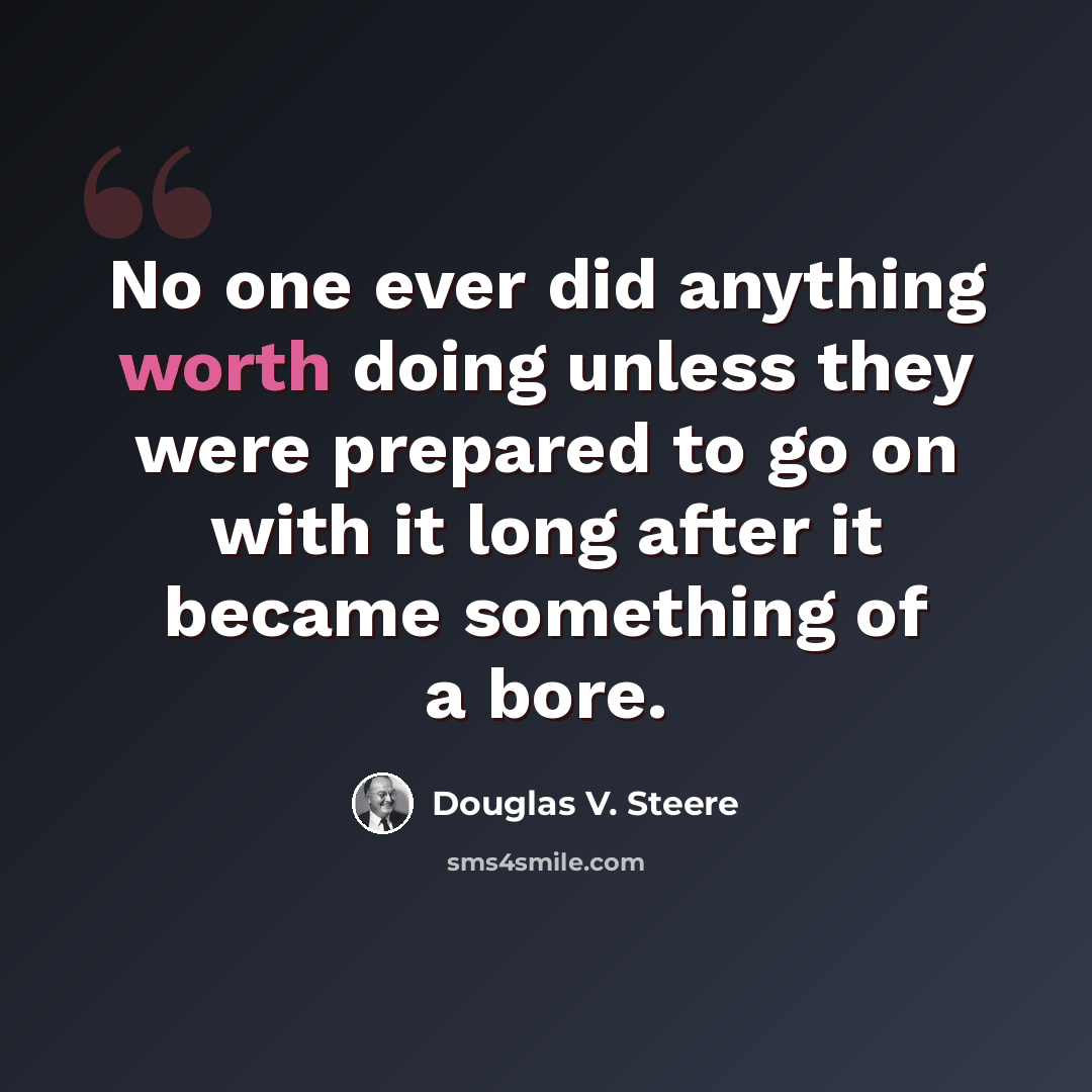 “No one ever did anything worth doing unless they were prepared to go on with it long after it became something of a bore.” quote by Douglas V. Steere