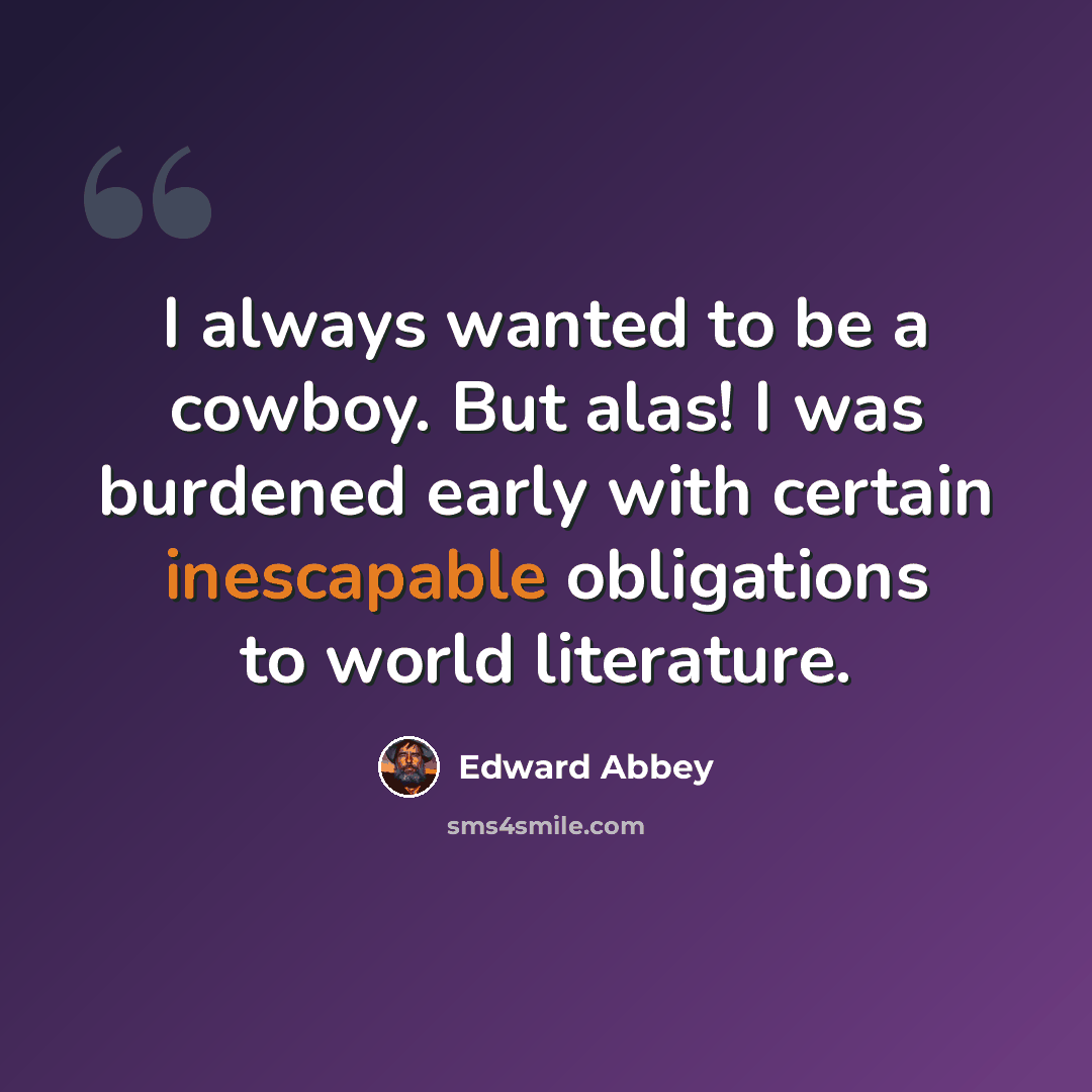 “I always wanted to be a cowboy. But alas! I was burdened early with certain inescapable obligations to world literature.” quote by Edward Abbey
