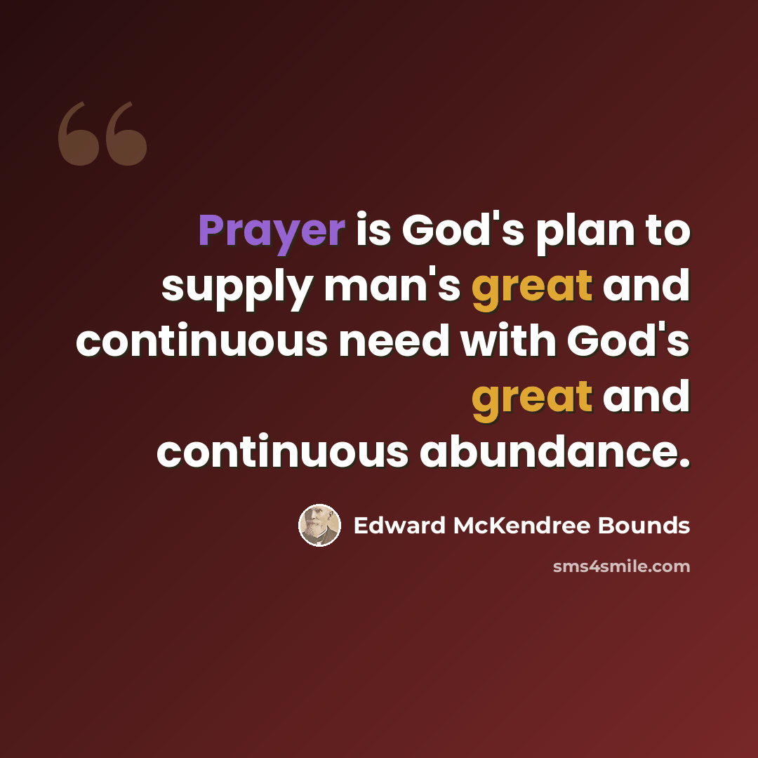 “Prayer is God's plan to supply man's great and continuous need with God's great and continuous abundance.” quote by Edward McKendree Bounds