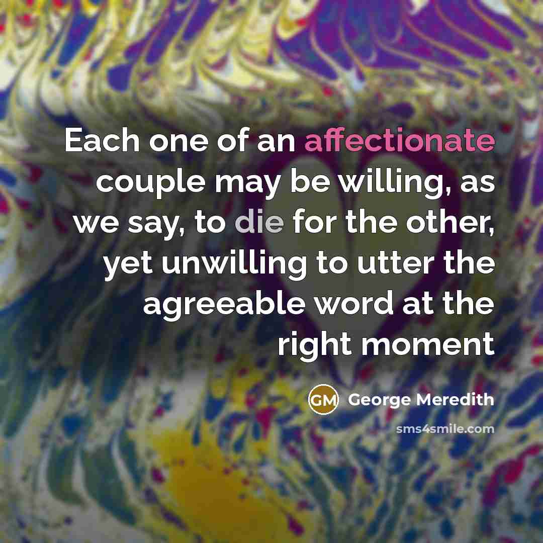 “Each one of an affectionate couple may be willing, as we say, to die for the other, yet unwilling to utter the agreeable word at the right moment” quote by George Meredith