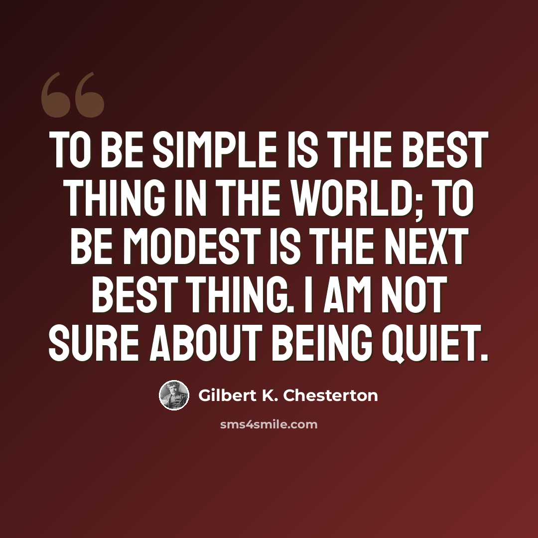 “To be simple is the best thing in the world; to be modest is the next best thing. I am not sure about being quiet.” quote by Gilbert K. Chesterton