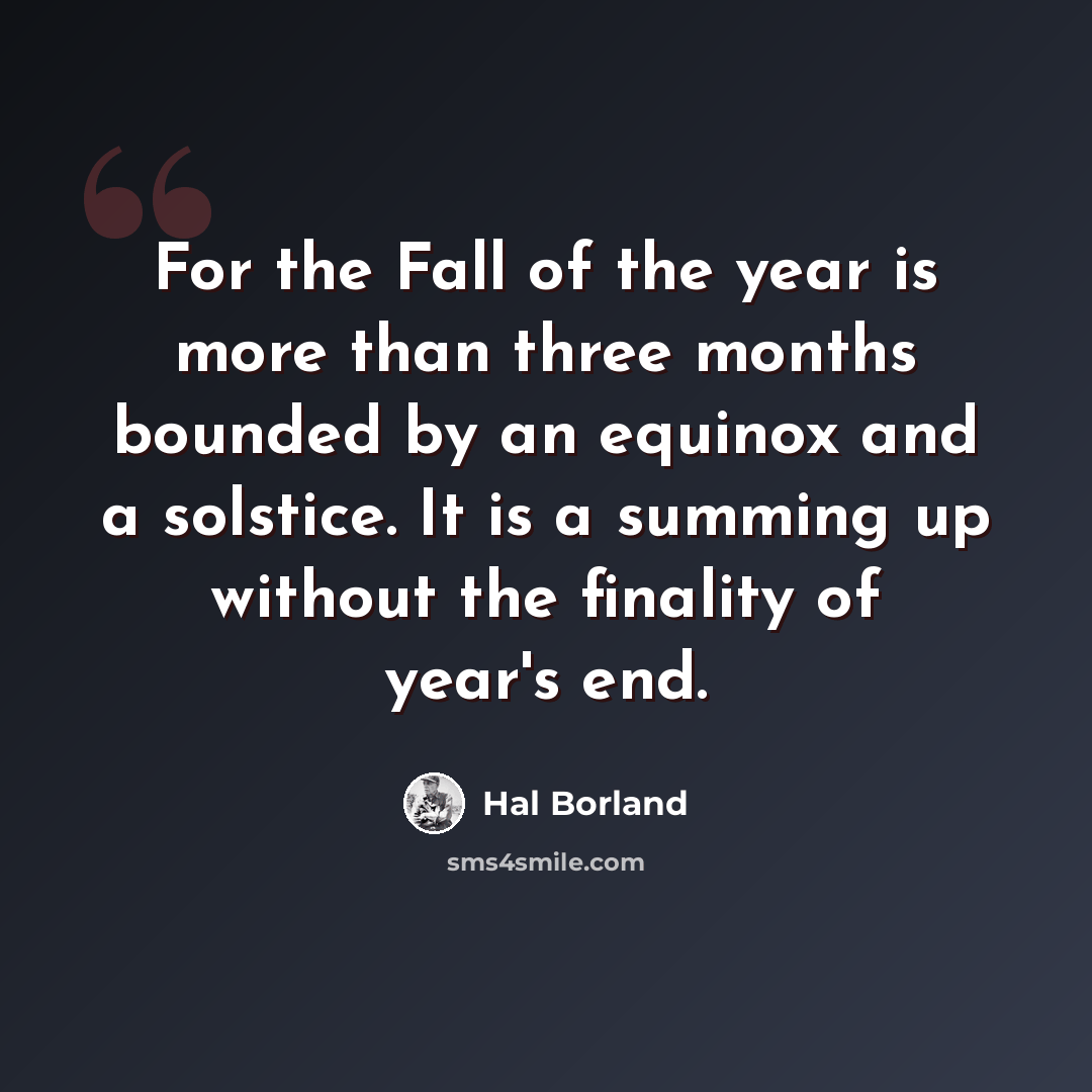 “For the Fall of the year is more than three months bounded by an equinox and a solstice. It is a summing up without the finality of year's end.” quote by Hal Borland