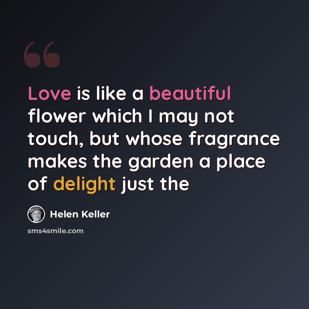 “Love is like a beautiful flower which I may not touch, but whose fragrance makes the garden a place of delight just the” quote by Helen Keller