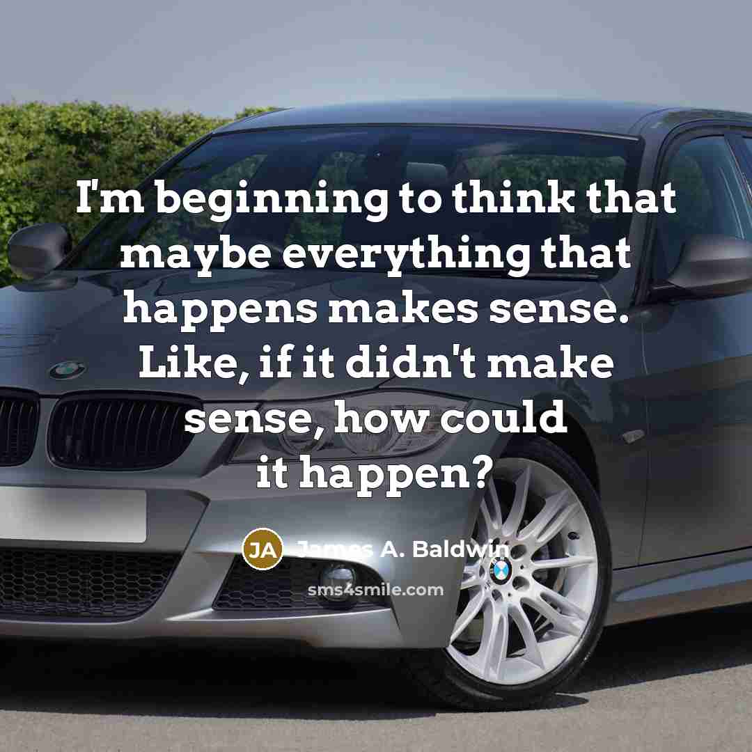 “I'm beginning to think that maybe everything that happens makes sense. Like, if it didn't make sense, how could it happen?” quote by James A. Baldwin