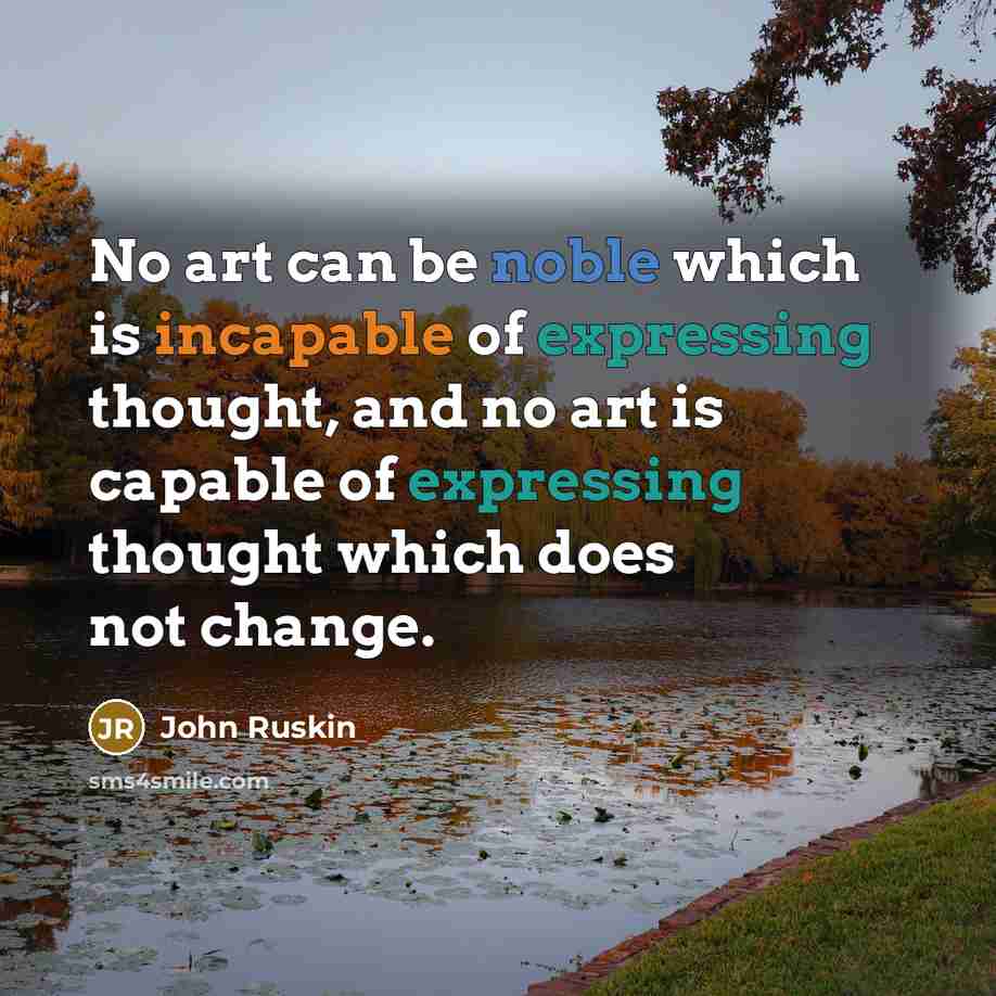 “No art can be noble which is incapable of expressing thought, and no art is capable of expressing thought which does not change.” quote by John Ruskin