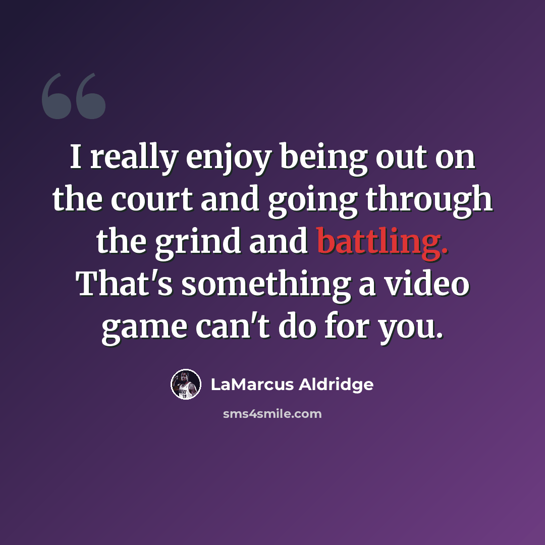 “I really enjoy being out on the court and going through the grind and battling. That's something a video game can't do for you.” quote by LaMarcus Aldridge