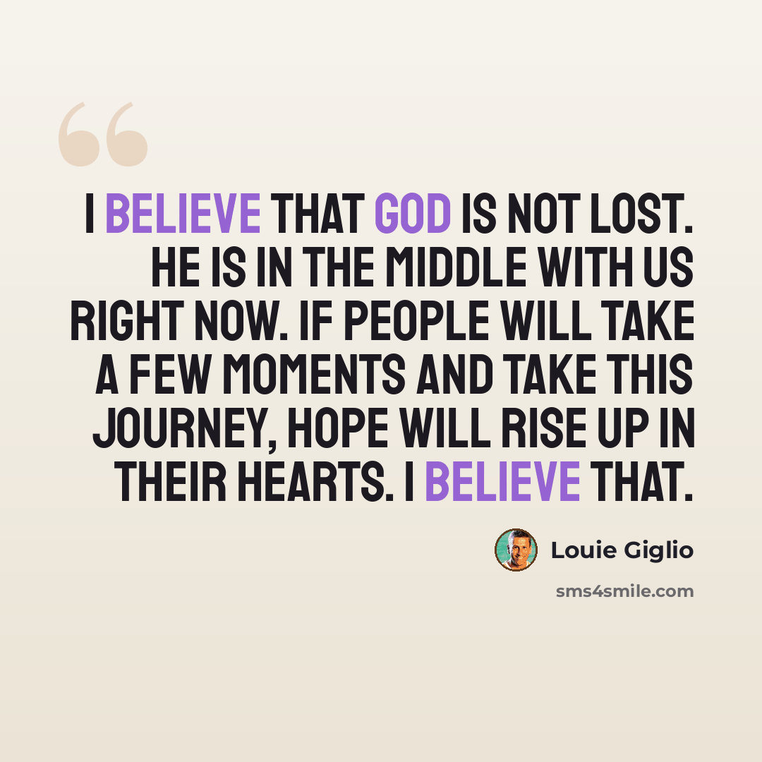 “I believe that God is not lost. He is in the middle with us right now. If people will take a few moments and take this journey, hope will rise up in their hearts. I believe that.” quote by Louie Giglio