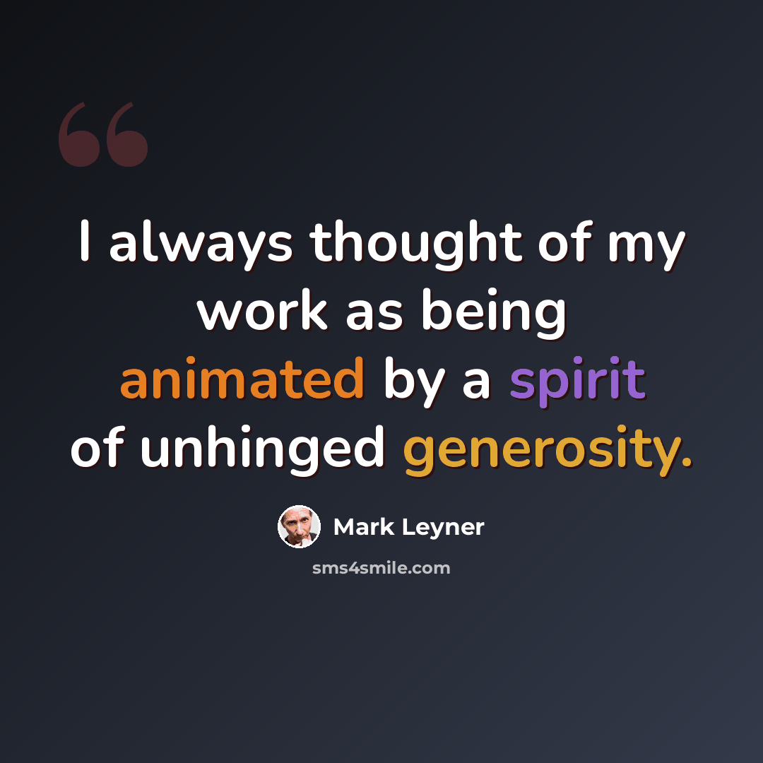 “I always thought of my work as being animated by a spirit of unhinged generosity.” quote by Mark Leyner