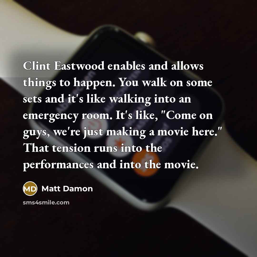 “Clint Eastwood enables and allows things to happen. You walk on some sets and it's like walking into an emergency room. It's like, "Come on guys, we're just making a movie here." That tension runs into the performances and into the movie.” quote by Matt Damon