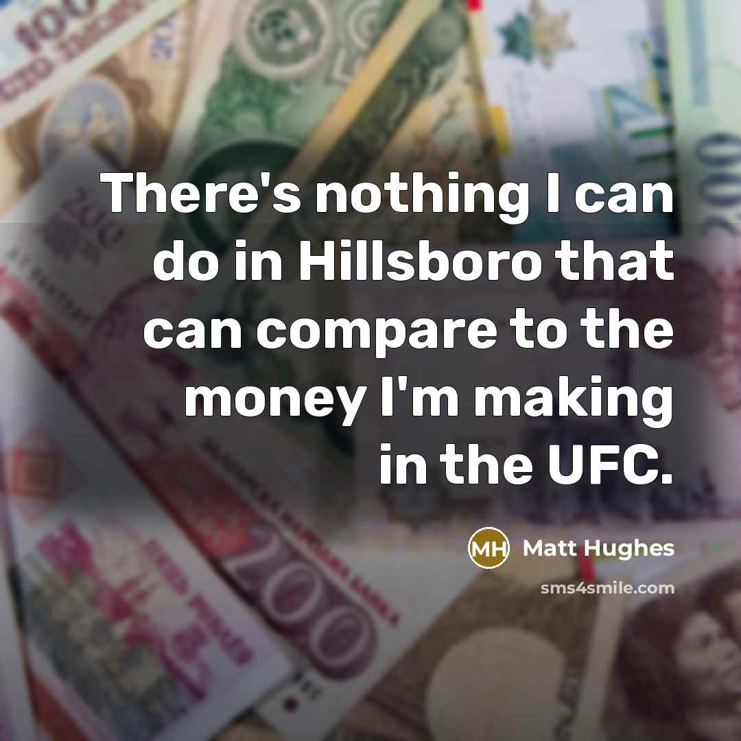“There's nothing I can do in Hillsboro that can compare to the money I'm making in the UFC.” quote by Matt Hughes