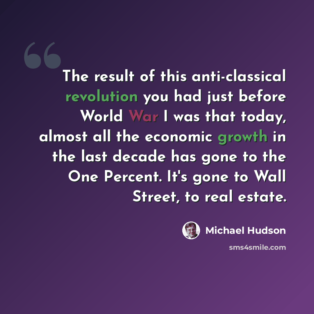 “The result of this anti-classical revolution you had just before World War I was that today, almost all the economic growth in the last decade has gone to the One Percent. It's gone to Wall Street, to real estate.” quote by Michael Hudson