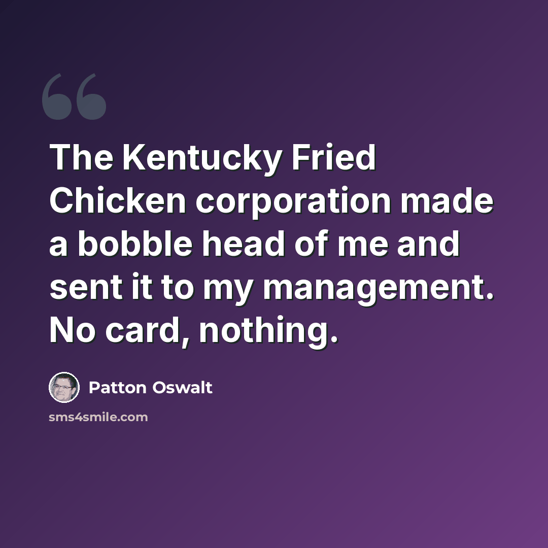 “The Kentucky Fried Chicken corporation made a bobble head of me and sent it to my management. No card, nothing.” quote by Patton Oswalt