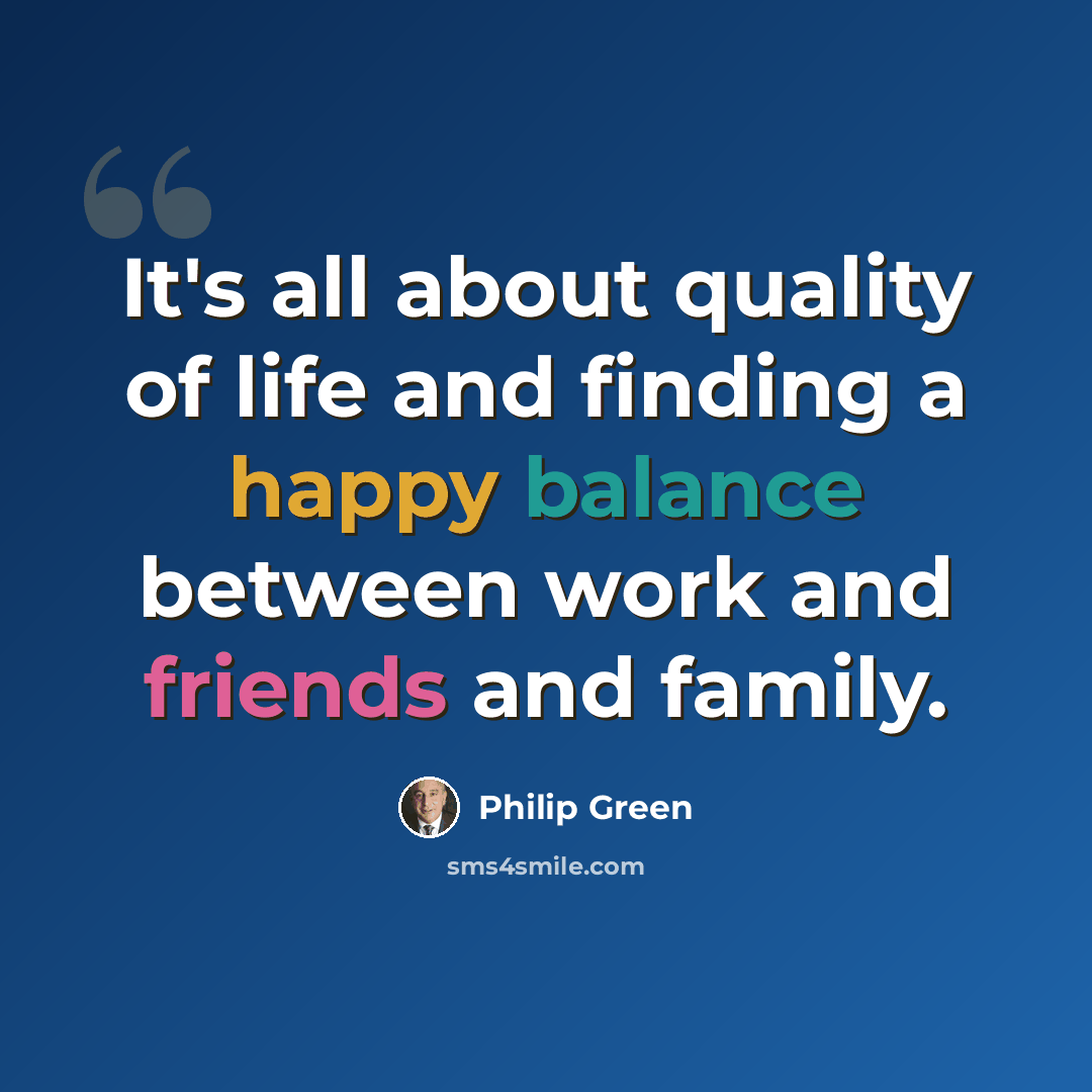 “It's all about quality of life and finding a happy balance between work and friends and family.” quote by Philip Green