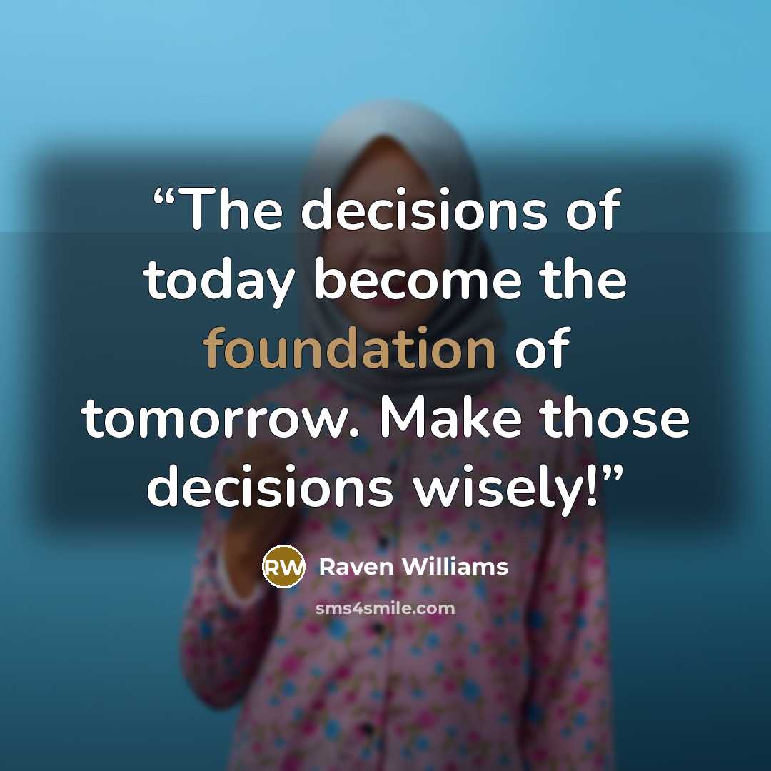 “The decisions of today become the foundation of tomorrow. Make those decisions wisely!” quote by Raven Williams