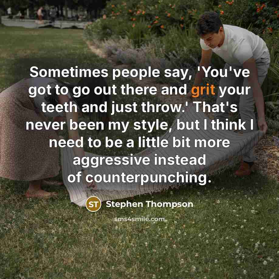 “Sometimes people say, 'You've got to go out there and grit your teeth and just throw.' That's never been my style, but I think I need to be a little bit more aggressive instead of counterpunching.” quote by Stephen Thompson