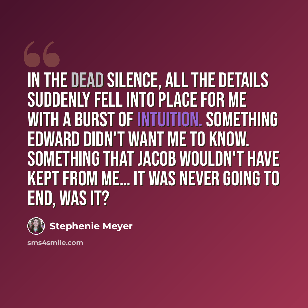 “In the dead silence, all the details suddenly fell into place for me with a burst of intuition. Something Edward didn't want me to know. Something that Jacob wouldn't have kept from me… It was never going to end, was it?” quote by Stephenie Meyer
