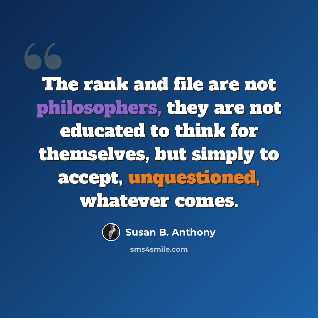 “The rank and file are not philosophers, they are not educated to think for themselves, but simply to accept, unquestioned, whatever comes.” quote by Susan B. Anthony