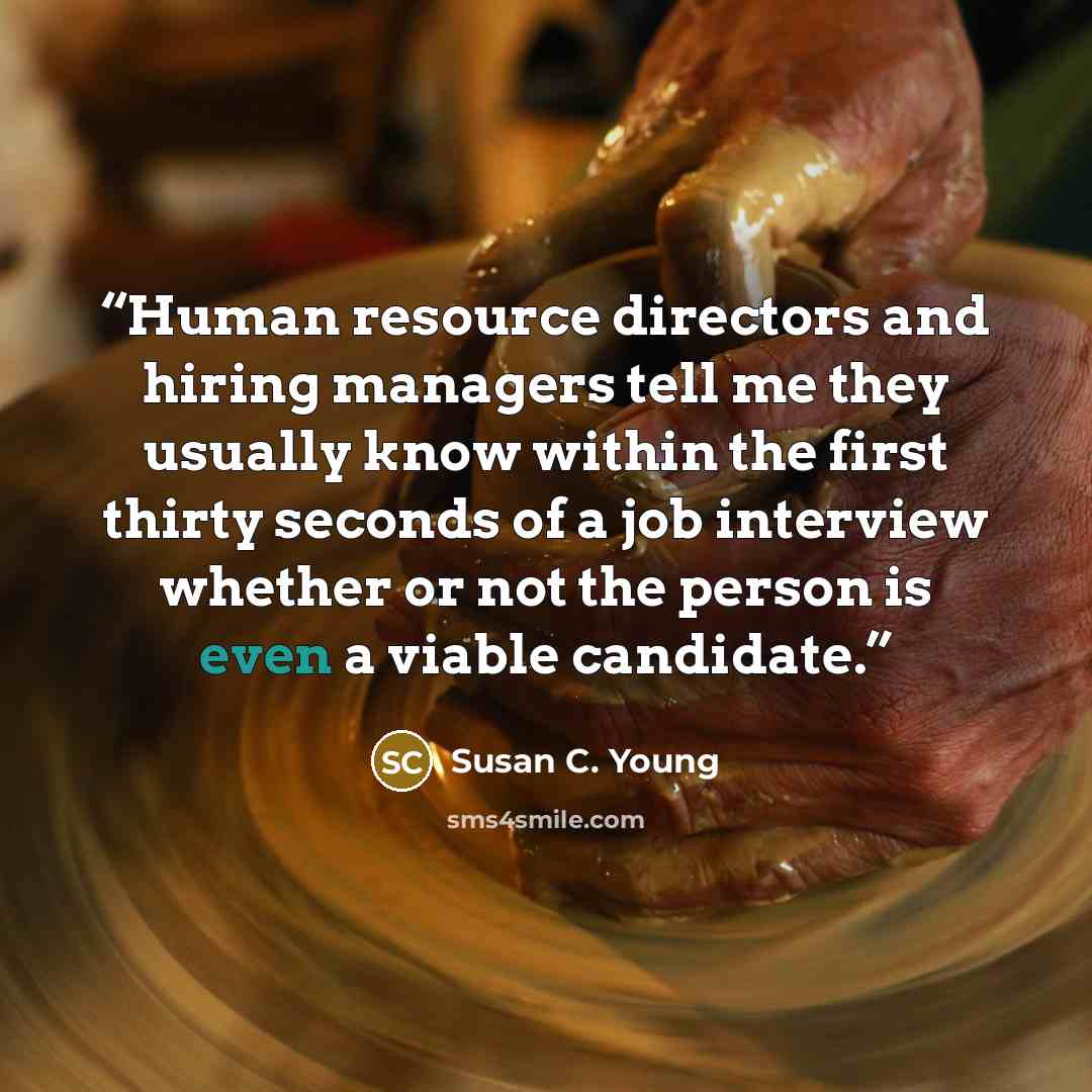 “Human resource directors and hiring managers tell me they usually know within the first thirty seconds of a job interview whether or not the person is even a viable candidate.” quote by Susan C. Young