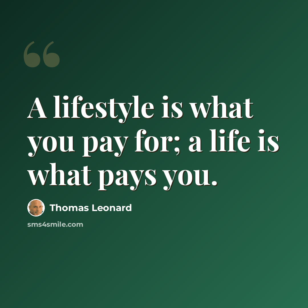 “A lifestyle is what you pay for; a life is what pays you.” quote by Thomas Leonard