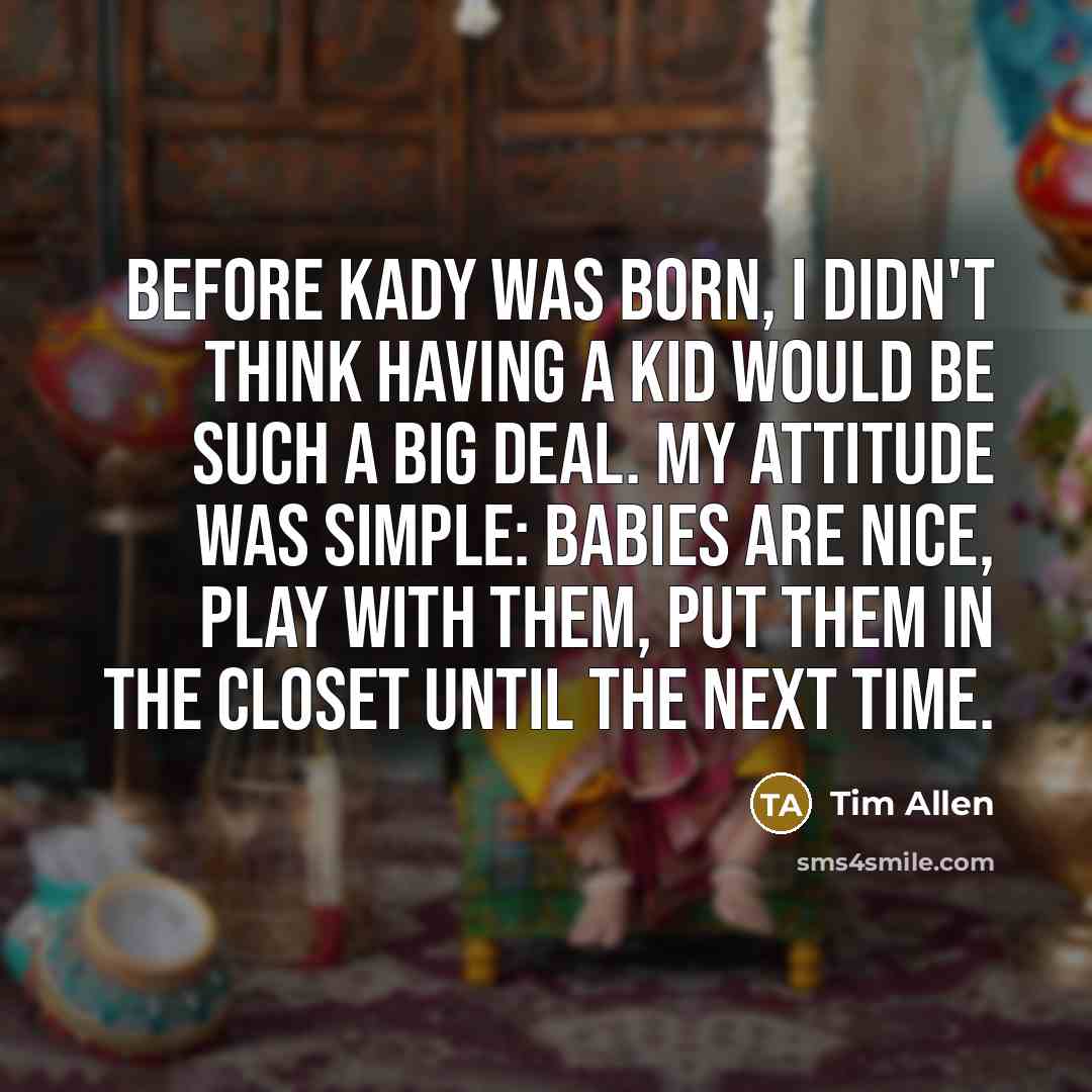 “Before Kady was born, I didn't think having a kid would be such a big deal. My attitude was simple: Babies are nice, play with them, put them in the closet until the next time.” quote by Tim Allen