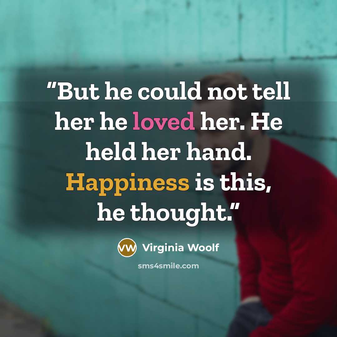 “But he could not tell her he loved her. He held her hand. Happiness is this, he thought.” quote by Virginia Woolf