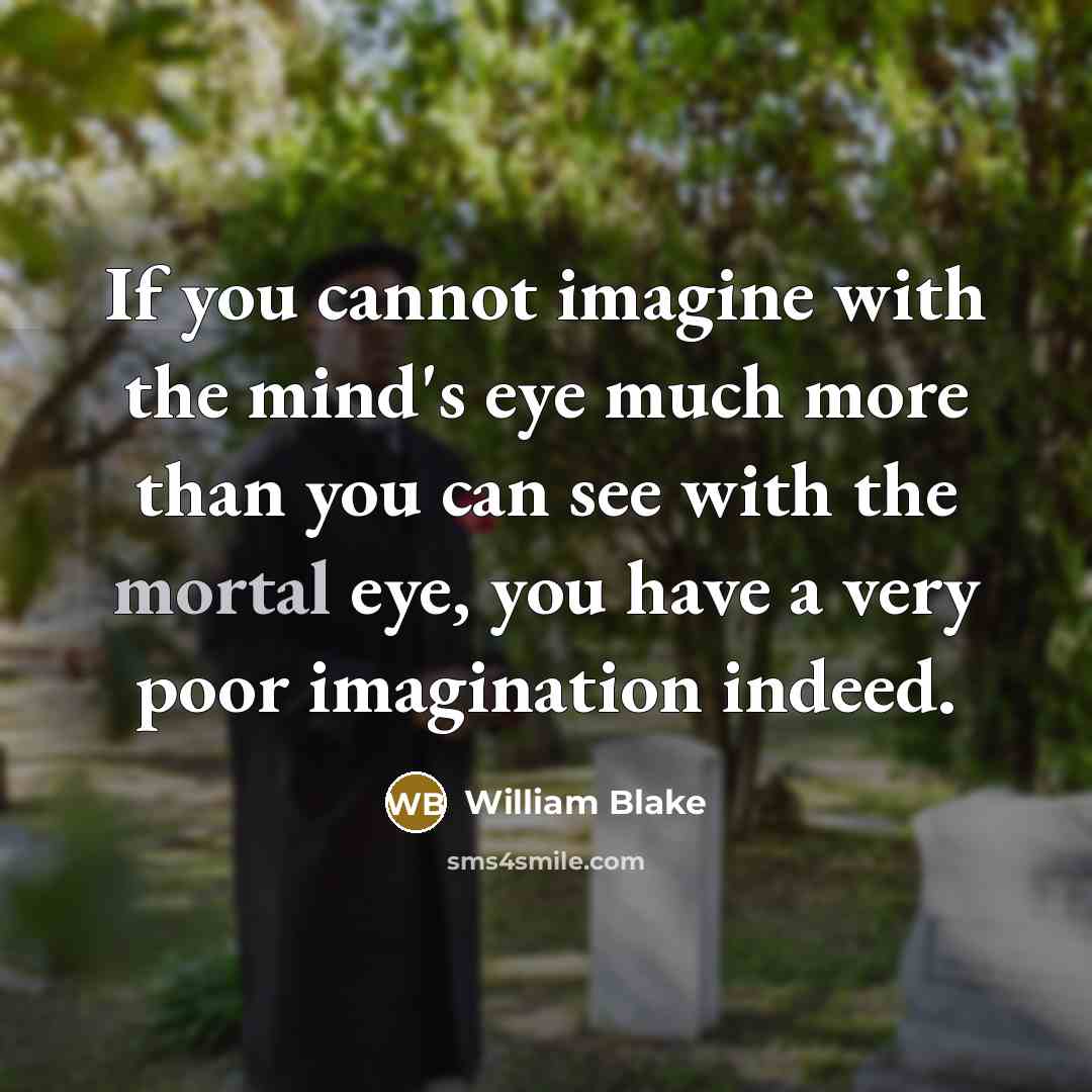 “If you cannot imagine with the mind's eye much more than you can see with the mortal eye, you have a very poor imagination indeed.” quote by William Blake