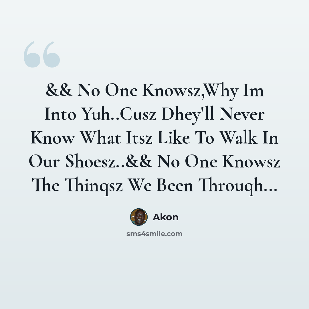 “&& No One Knowsz,Why Im Into Yuh..Cusz Dhey'll Never Know What Itsz Like To Walk In Our Shoesz..&& No One Knowsz The Thinqsz We Been Throuqh...” quote by Akon