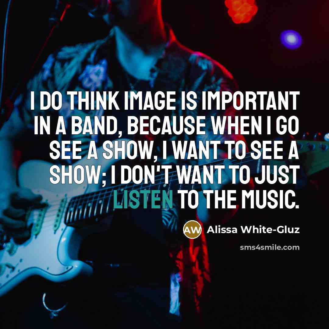 “I do think image is important in a band, because when I go see a show, I want to see a show; I don't want to just listen to the music.” quote by Alissa White-Gluz