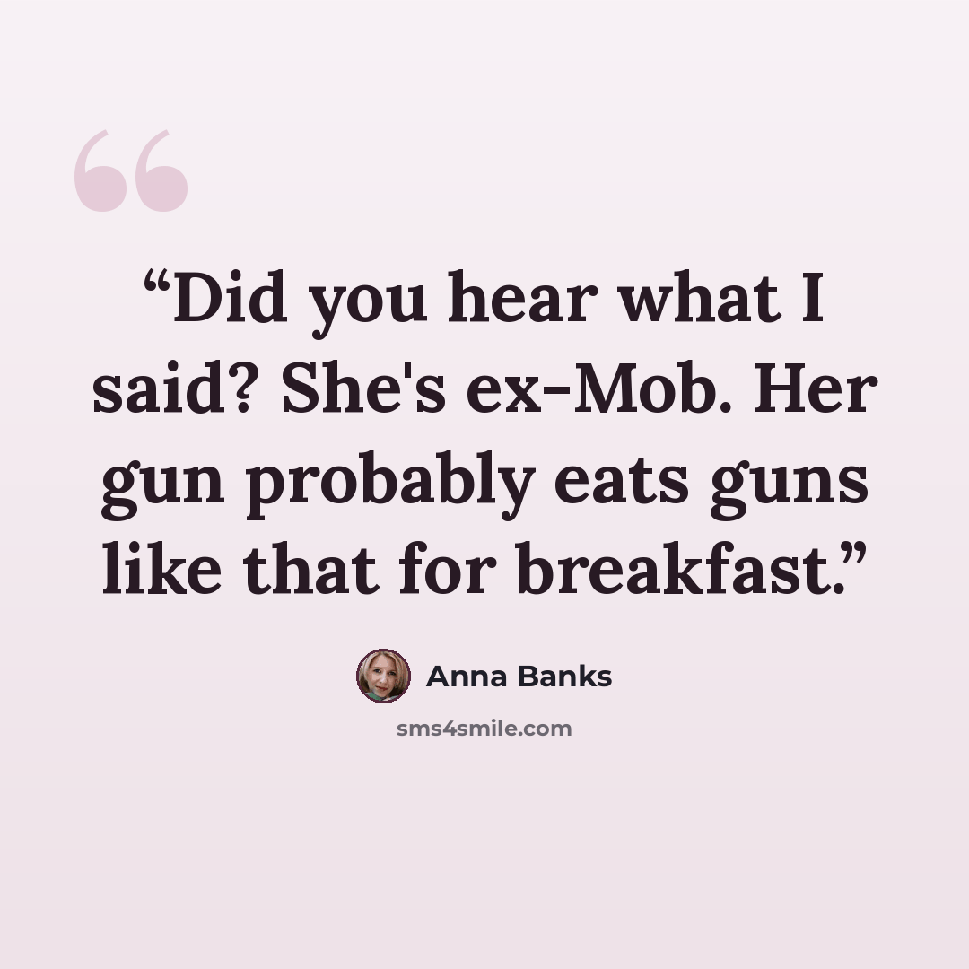 “Did you hear what I said? She's ex-Mob. Her gun probably eats guns like that for breakfast.” quote by Anna Banks