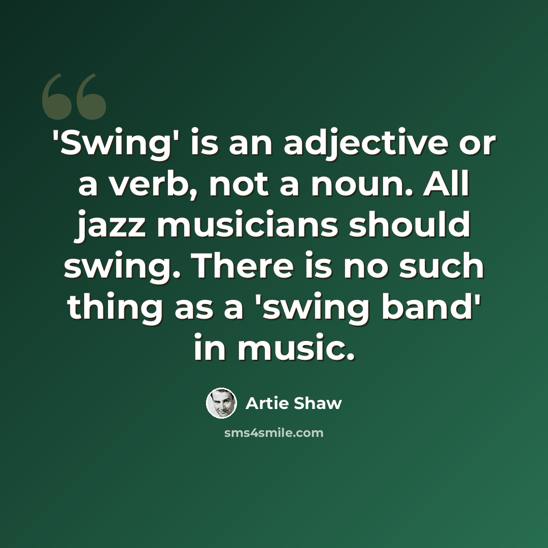“'Swing' is an adjective or a verb, not a noun. All jazz musicians should swing. There is no such thing as a 'swing band' in music.” quote by Artie Shaw