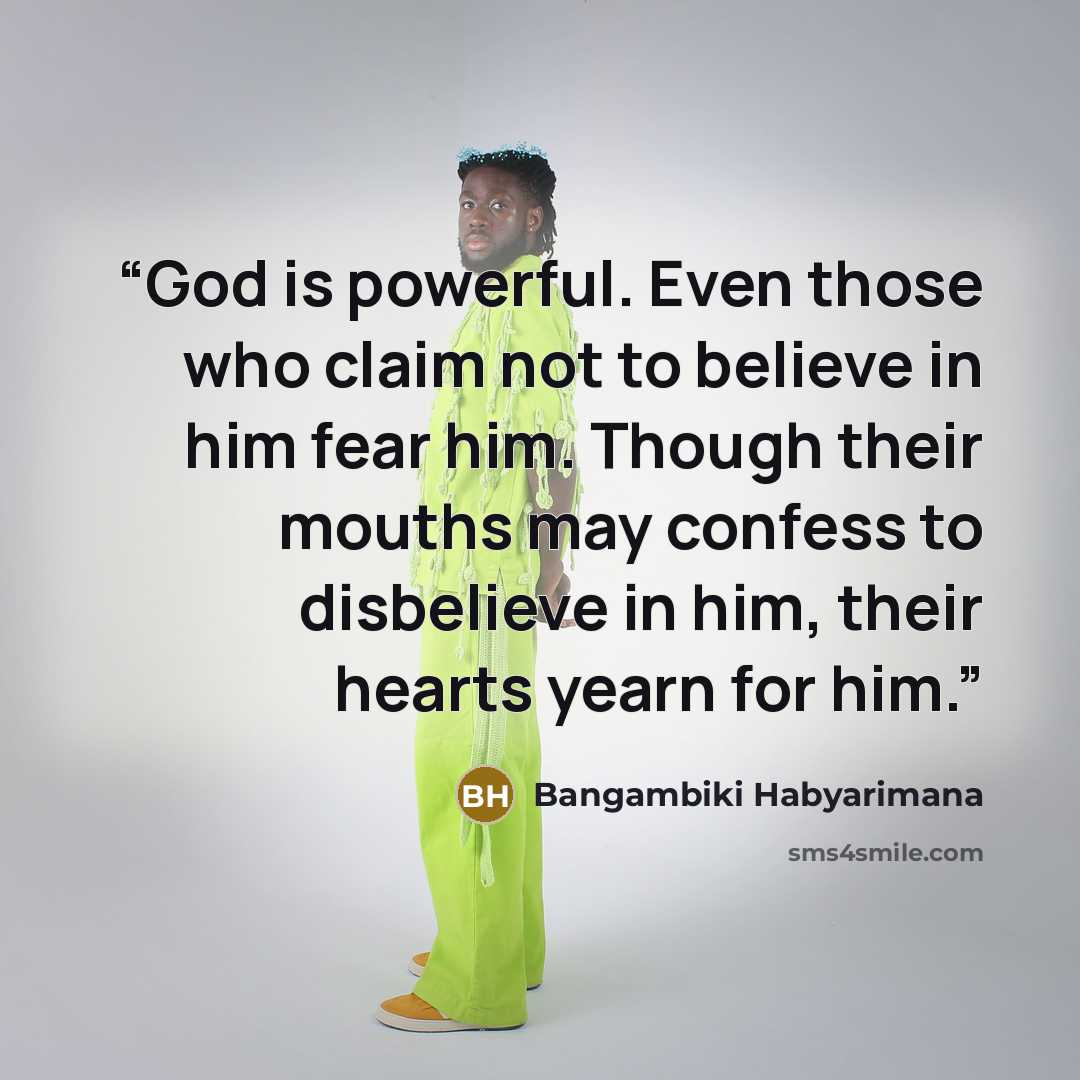 “God is powerful. Even those who claim not to believe in him fear him. Though their mouths may confess to disbelieve in him, their hearts yearn for him.” quote by Bangambiki Habyarimana