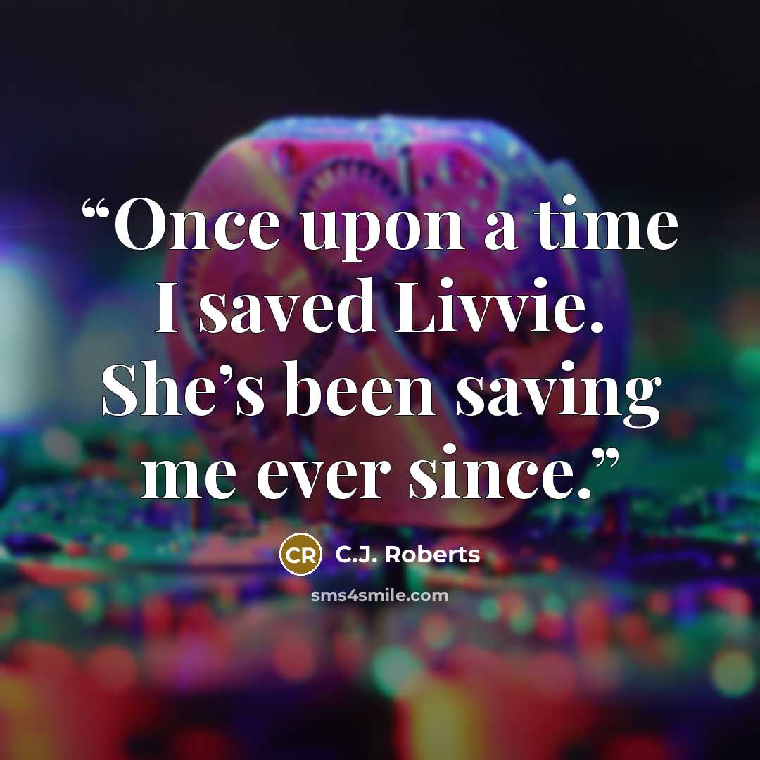 “Once upon a time I saved Livvie. She’s been saving me ever since.” quote by C.J. Roberts