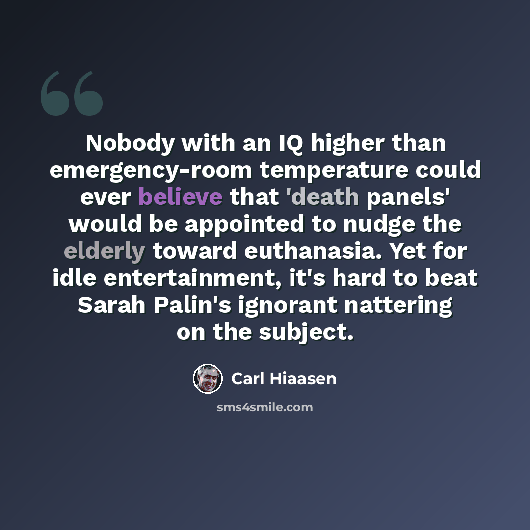 “Nobody with an IQ higher than emergency-room temperature could ever believe that 'death panels' would be appointed to nudge the elderly toward euthanasia. Yet for idle entertainment, it's hard to beat Sarah Palin's ignorant nattering on the subject.” quote by Carl Hiaasen