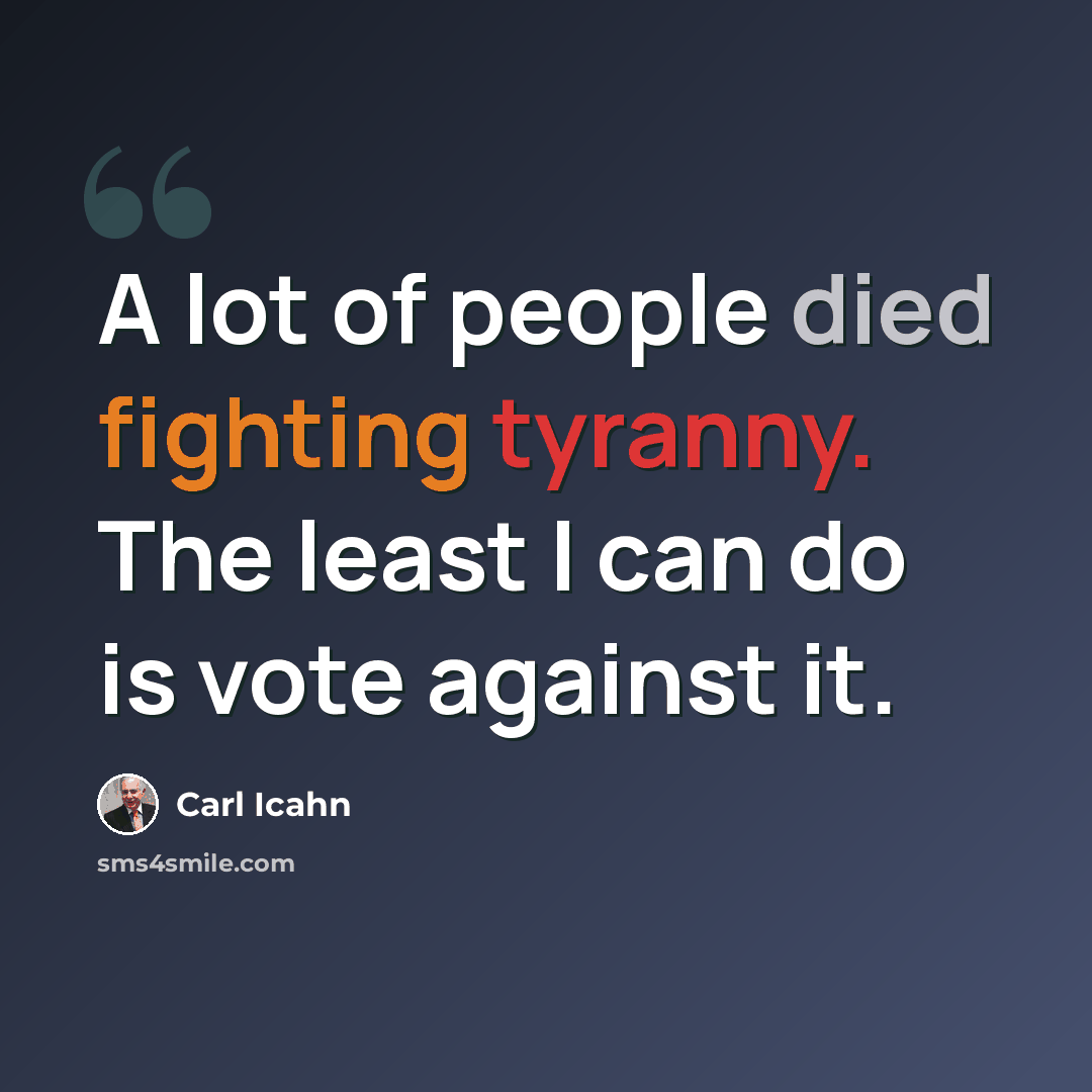 “A lot of people died fighting tyranny. The least I can do is vote against it.” quote by Carl Icahn