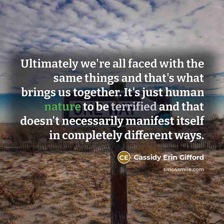 “Ultimately we're all faced with the same things and that's what brings us together. It's just human nature to be terrified and that doesn't necessarily manifest itself in completely different ways.” quote by Cassidy Erin Gifford