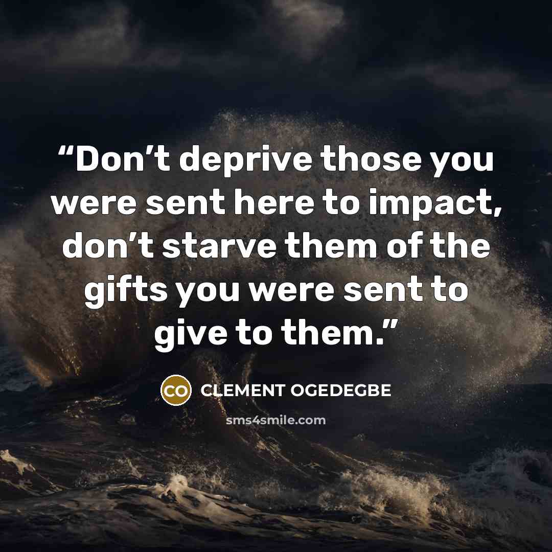 “Don’t deprive those you were sent here to impact, don’t starve them of the gifts you were sent to give to them.” quote by CLEMENT OGEDEGBE