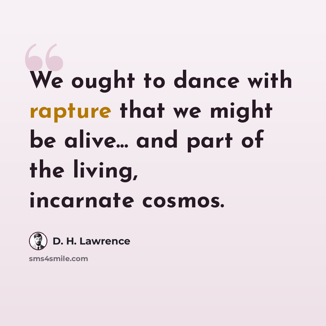 “We ought to dance with rapture that we might be alive... and part of the living, incarnate cosmos.” quote by D. H. Lawrence