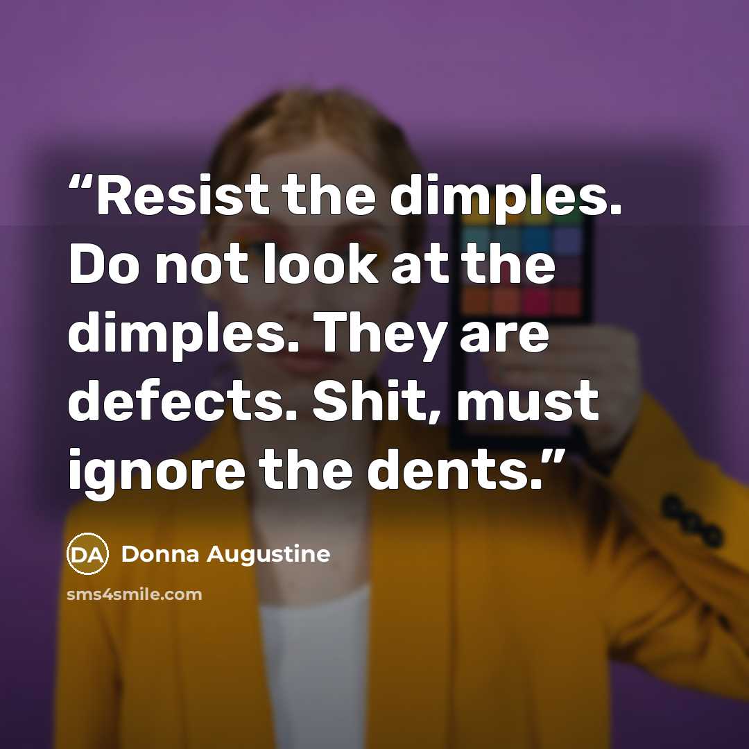 “Resist the dimples. Do not look at the dimples. They are defects. Shit, must ignore the dents.” quote by Donna Augustine