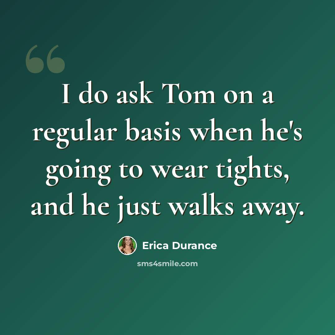 “I do ask Tom on a regular basis when he's going to wear tights, and he just walks away.” quote by Erica Durance