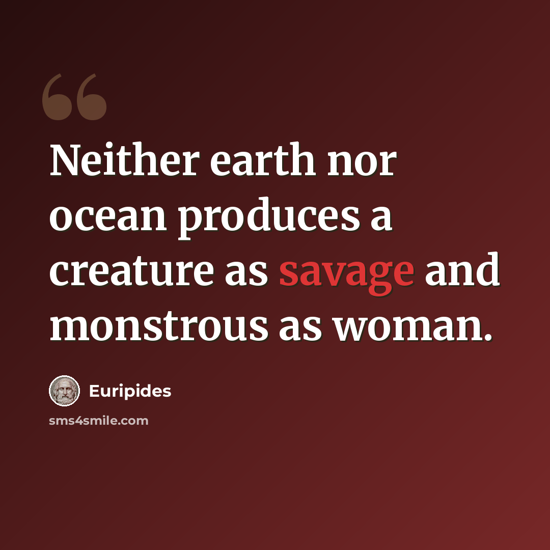 “Neither earth nor ocean produces a creature as savage and monstrous as woman.” quote by Euripides