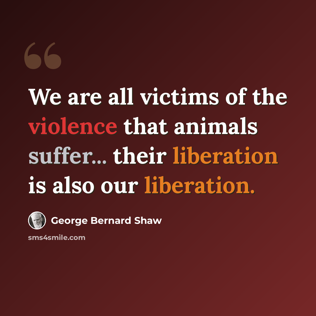 “We are all victims of the violence that animals suffer... their liberation is also our liberation.” quote by George Bernard Shaw