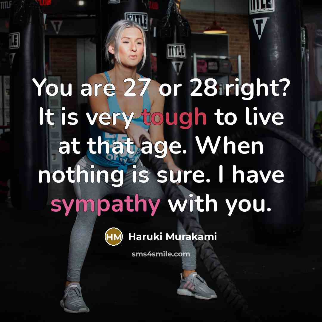 “You are 27 or 28 right? It is very tough to live at that age. When nothing is sure. I have sympathy with you.” quote by Haruki Murakami