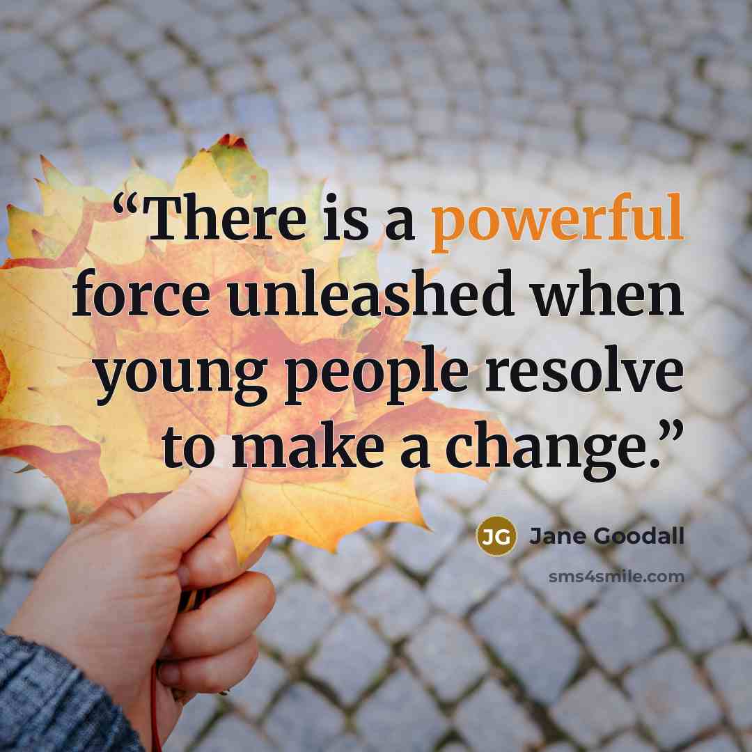 “There is a powerful force unleashed when young people resolve to make a change.” quote by Jane Goodall